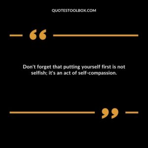 Don't forget that putting yourself first is not selfish; it's an act of self compassion.