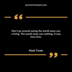 Don’t go around saying the world owes you a living. The world owes you nothing. It was here first.
