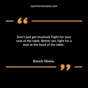 Dont just get involved. Fight for your seat at the table. Better yet fight for a seat at the head of the table.