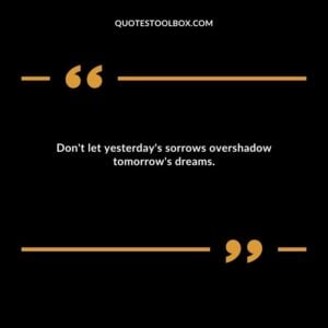 Don't let yesterday's sorrows overshadow tomorrow's dreams.