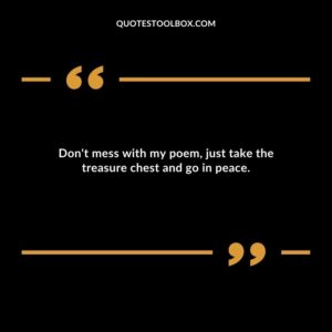 Dont mess with my poem just take the treasure chest and go in peace.
