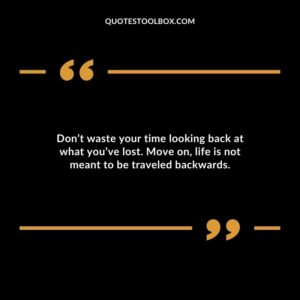 Dont waste your time looking back at what youve lost. Move on life is not meant to be traveled backwards.