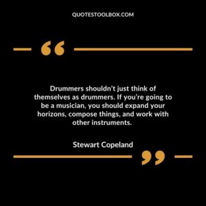 Drummers shouldn’t just think of themselves as drummers. If you’re going to be a musician, you should expand your horizons