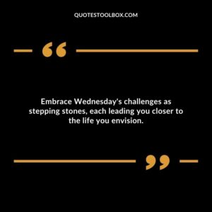 Embrace Wednesday's challenges as stepping stones, each leading you closer to the life you envision.