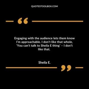 Engaging with the audience lets them know I’m approachable. I don’t like that whole, ‘You can’t talk to Sheila E thing’