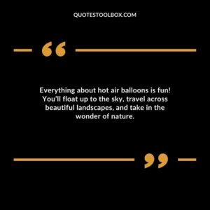 Everything about hot air balloons is fun! You’ll float up to the sky, travel across beautiful landscapes, and take in the wonder of nature.