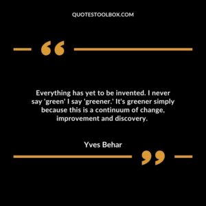 Everything has yet to be invented. I never say 'green' I say 'greener.' It's greener simply because this is a continuum of change, improvement and discovery.