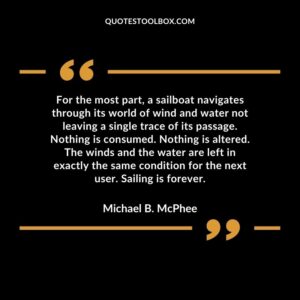 For the most part, a sailboat navigates through its world of wind and water not leaving a single trace of its passage. Nothing is consumed. Nothing is altered. The winds and the