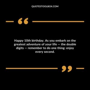 Happy 10th birthday. As you embark on the greatest adventure of your life — the double digits — remember to do one thing: enjoy every second.