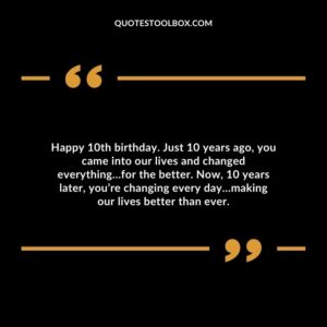 Happy 10th birthday. Just 10 years ago, you came into our lives and changed everything…for the better. Now, 10 years later, you’re changing every day…making our lives better than ever.