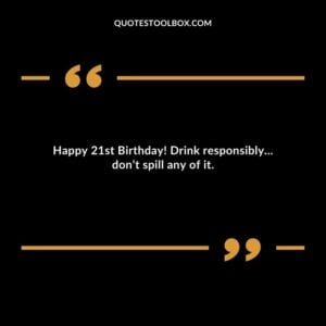Happy 21st Birthday Drink responsibly dont spill any of it.