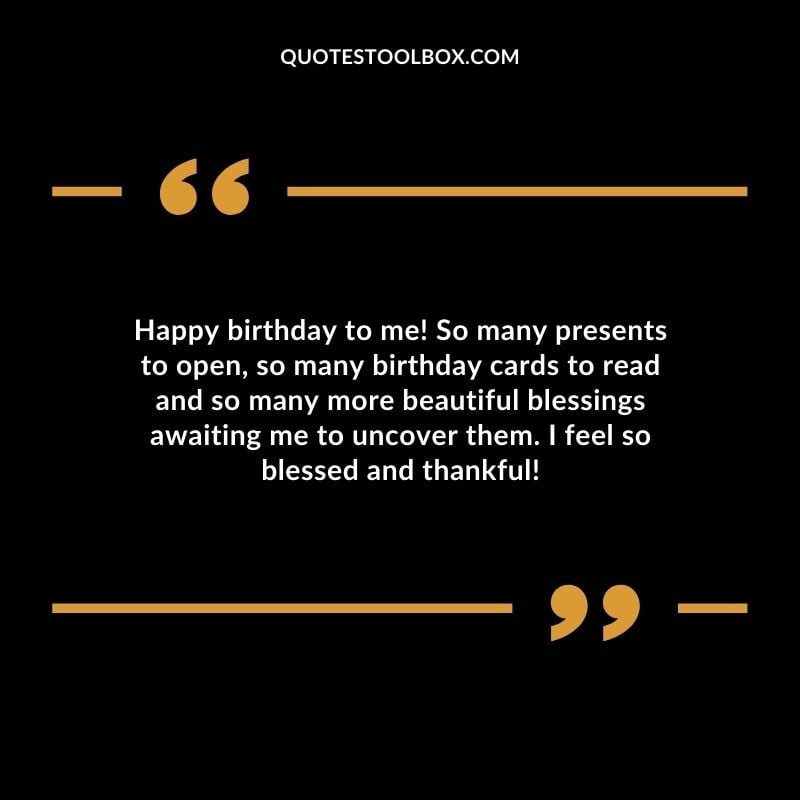 Happy birthday to me So many presents to open so many birthday cards to read and so many more beautiful blessings awaiting me to uncover them. I feel so blessed and thankful