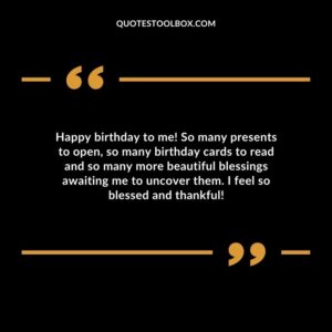 Happy birthday to me So many presents to open so many birthday cards to read and so many more beautiful blessings awaiting me to uncover them. I feel so blessed and thankful
