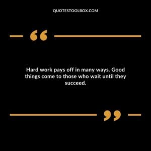 Hard work pays off in many ways. Good things come to those who wait until they succeed.
