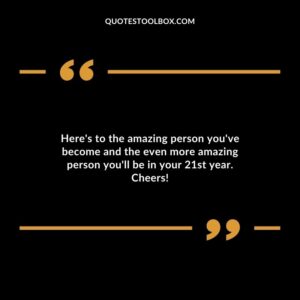 Heres to the amazing person youve become and the even more amazing person youll be in your 21st year. Cheers