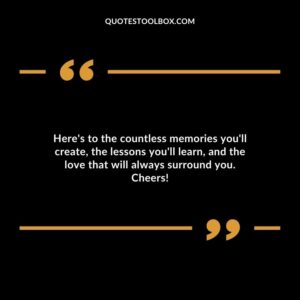 Heres to the countless memories youll create the lessons youll learn and the love that will always surround you. Cheers