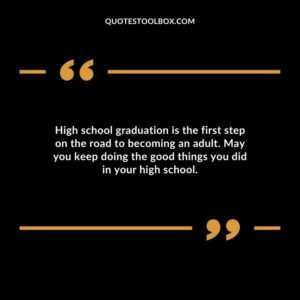 High school graduation is the first step on the road to becoming an adult. May you keep doing the good things you did in your high school.