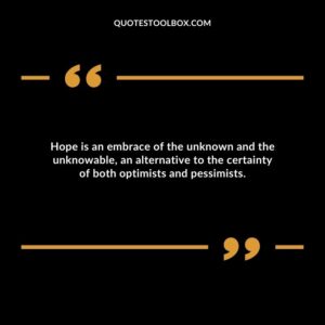 Hope is an embrace of the unknown and the unknowable, an alternative to the certainty of both optimists and pessimists.