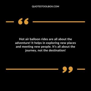 Hot air balloon rides are all about the adventure! It helps in exploring new places and meeting new people. It’s all about the journey, not the destination!