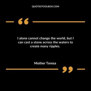 I alone cannot change the world but I can cast a stone across the waters to create many ripples.