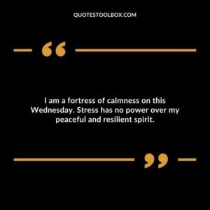 I am a fortress of calmness on this Wednesday. Stress has no power over my peaceful and resilient spirit.