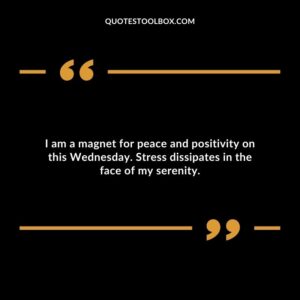 I am a magnet for peace and positivity on this Wednesday. Stress dissipates in the face of my serenity.
