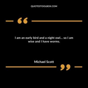 I am an early bird and a night owl… so I am wise and I have worms.