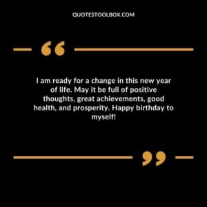 I am ready for a change in this new year of life. May it be full of positive thoughts great achievements good health and prosperity. Happy birthday to myself