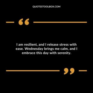 I am resilient, and I release stress with ease. Wednesday brings me calm, and I embrace this day with serenity.