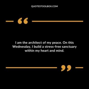 I am the architect of my peace. On this Wednesday, I build a stress free sanctuary within my heart and mind.