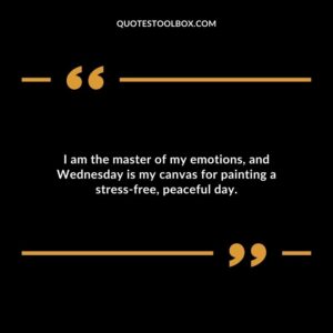 I am the master of my emotions, and Wednesday is my canvas for painting a stress free, peaceful day.