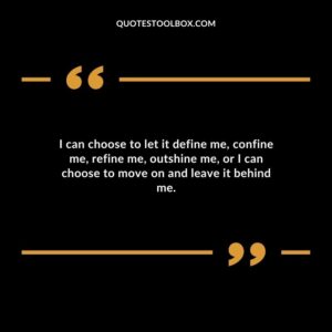 I can choose to let it define me confine me refine me outshine me or I can choose to move on and leave it behind me.