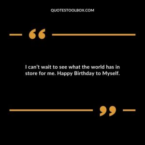 I cant wait to see what the world has in store for me. Happy Birthday to Myself.