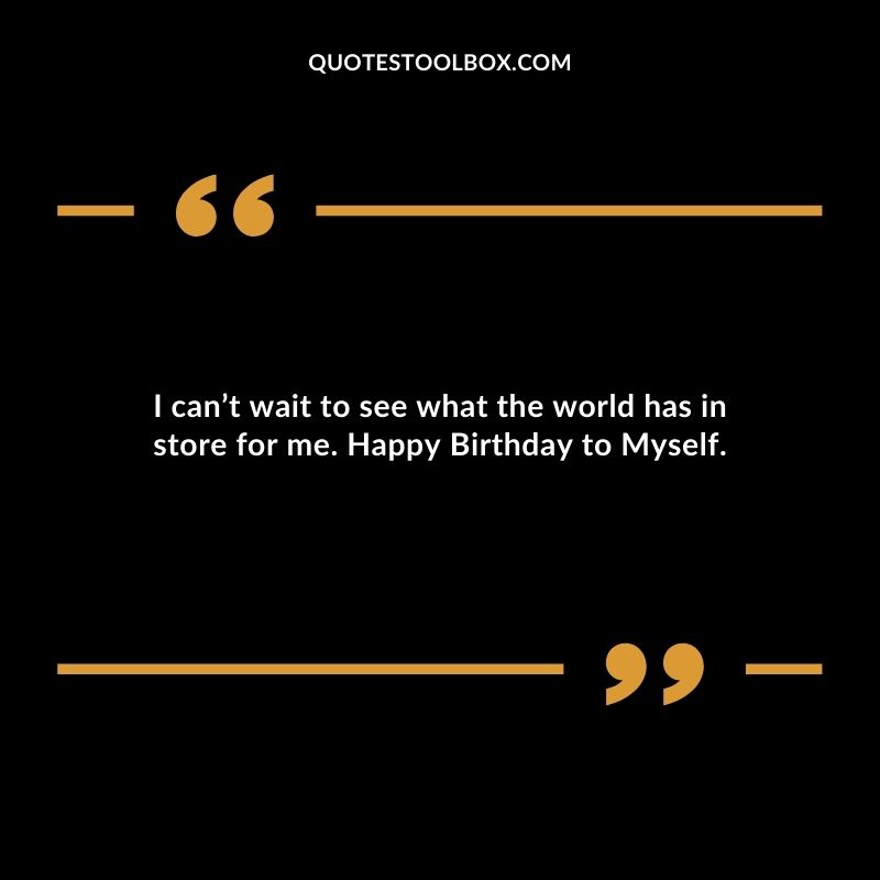 I cant wait to see what the world has in store for me. Happy Birthday to Myself.