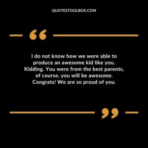 I do not know how we were able to produce an awesome kid like you. Kidding. You were from the best parents of course you will be awesome. Congrats We are so proud of you.