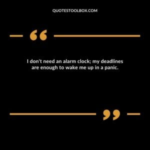 I don't need an alarm clock; my deadlines are enough to wake me up in a panic.