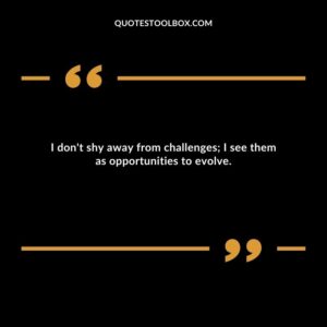I don't shy away from challenges; I see them as opportunities to evolve.