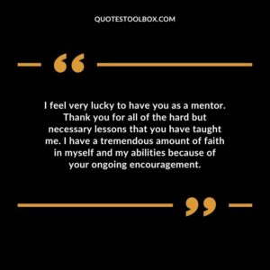 I feel very lucky to have you as a mentor. Thank you for all of the hard but necessary lessons that you have taught me. I have a tremendous amount of faith in myself and my abilities