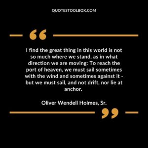 I find the great thing in this world is not so much where we stand, as in what direction we are moving To reach the port of heaven, we must sail sometimes with the wind and