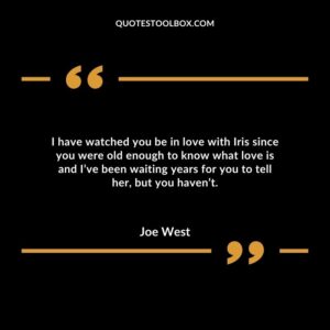 I have watched you be in love with Iris since you were old enough to know what love is and I’ve been waiting years for you to tell her, but you haven’t.