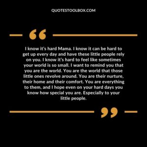 I know it’s hard Mama. I know it can be hard to get up every day and have these little people rely on you. I know it’s hard to feel like sometimes your world is so small.