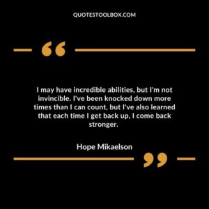 I may have incredible abilities, but I'm not invincible. I've been knocked down more times than I can count, but I've also learned that each time I get back up, I come back stronger.