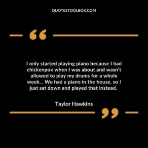 I only started playing piano because I had chickenpox when I was about and wasn’t allowed to play my drums for a whole week…