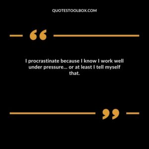 I procrastinate because I know I work well under pressure... or at least I tell myself that.