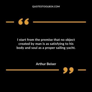 I start from the premise that no object created by man is as satisfying to his body and soul as a proper sailing yacht.