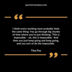 I think every working mom probably feels the same thing: You go through big chunks of time where you’re just thinking, ‘This is impossible – oh, this is impossible.’