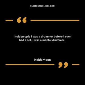 I told people I was a drummer before I even had a set, I was a mental drummer. a