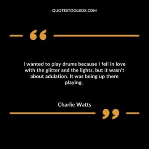 I wanted to play drums because I fell in love with the glitter and the lights, but it wasn’t about adulation.