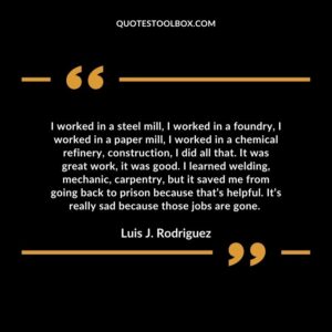 I worked in a steel mill, I worked in a foundry, I worked in a paper mill, I worked in a chemical refinery, construction, I did all that. It was great work, it was good.