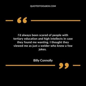 I’d always been scared of people with tertiary education and high intellects in case they found me wanting. I thought they viewed me as just a welder who knew a few jokes.